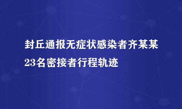 封丘通报无症状感染者齐某某23名密接者行程轨迹