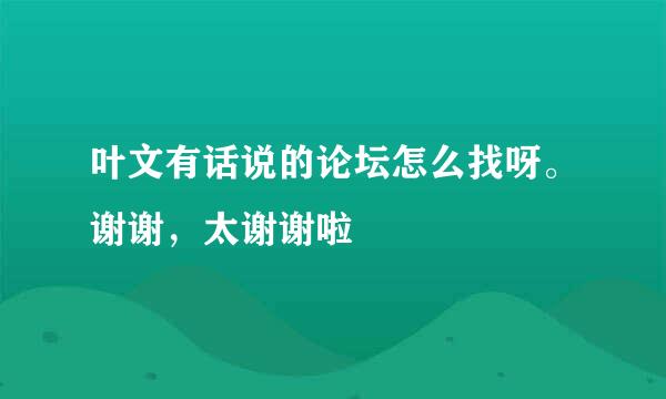 叶文有话说的论坛怎么找呀。谢谢，太谢谢啦