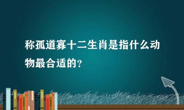 称孤道寡十二生肖是指什么动物最合适的？