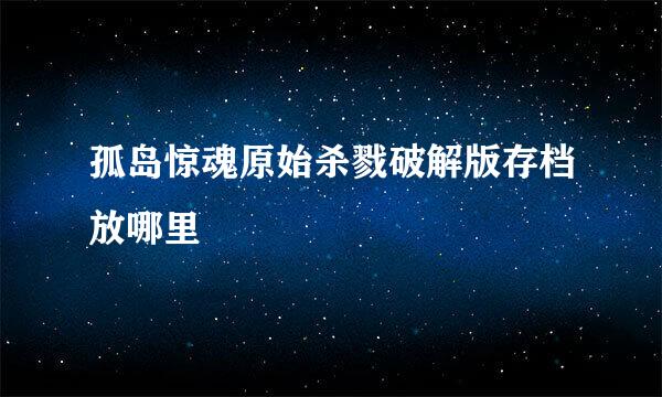 孤岛惊魂原始杀戮破解版存档放哪里