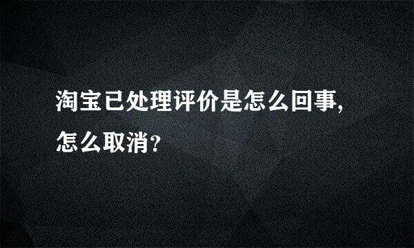 淘宝已处理评价是怎么回事,怎么取消？