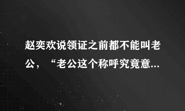 赵奕欢说领证之前都不能叫老公，“老公这个称呼究竟意味着什么