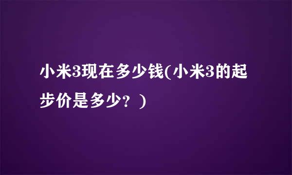 小米3现在多少钱(小米3的起步价是多少？)