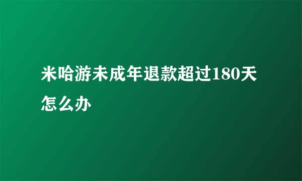 米哈游未成年退款超过180天怎么办