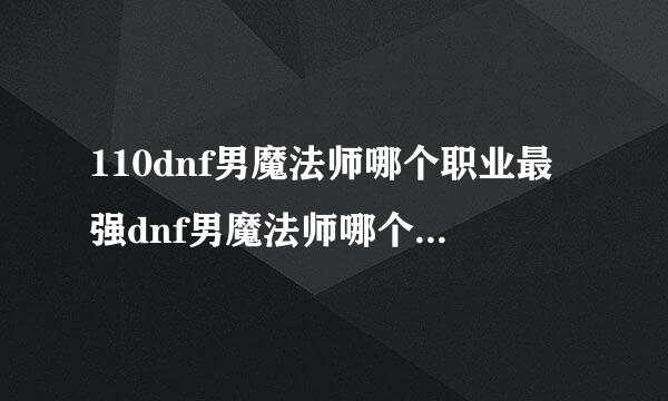 110dnf男魔法师哪个职业最强dnf男魔法师哪个职业厉害2021