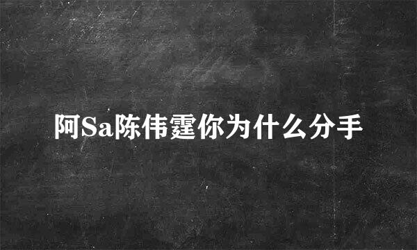 阿Sa陈伟霆你为什么分手