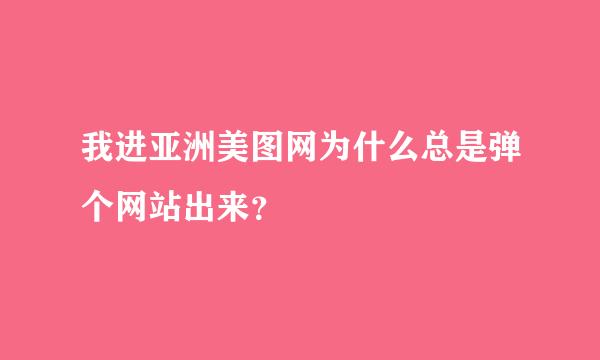 我进亚洲美图网为什么总是弹个网站出来？