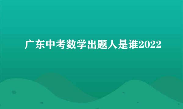 广东中考数学出题人是谁2022