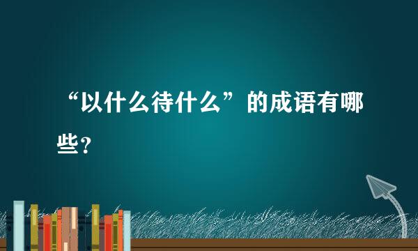 “以什么待什么”的成语有哪些？