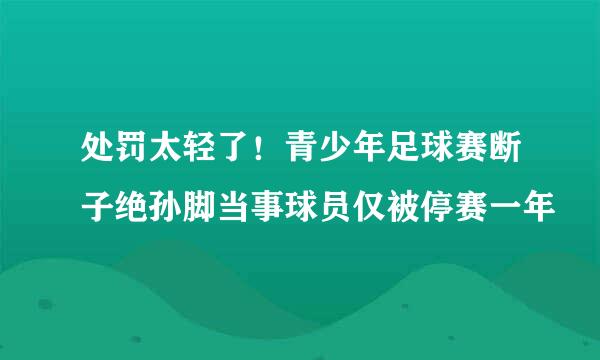 处罚太轻了！青少年足球赛断子绝孙脚当事球员仅被停赛一年