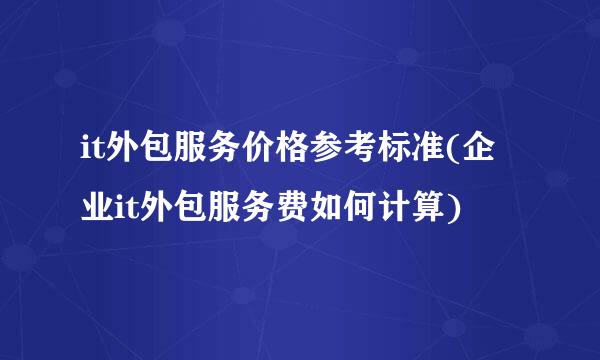 it外包服务价格参考标准(企业it外包服务费如何计算)