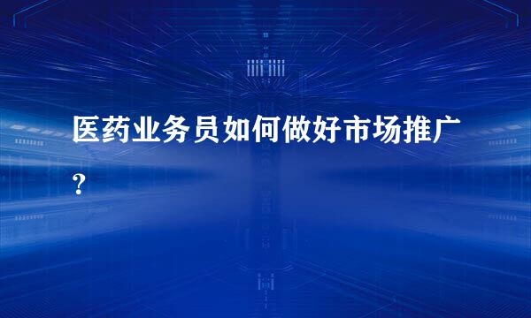 医药业务员如何做好市场推广？