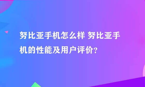 努比亚手机怎么样 努比亚手机的性能及用户评价？