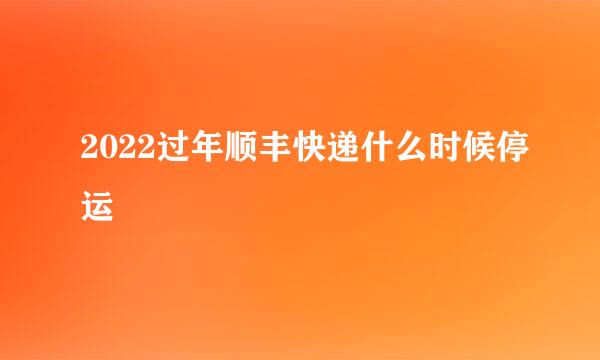 2022过年顺丰快递什么时候停运