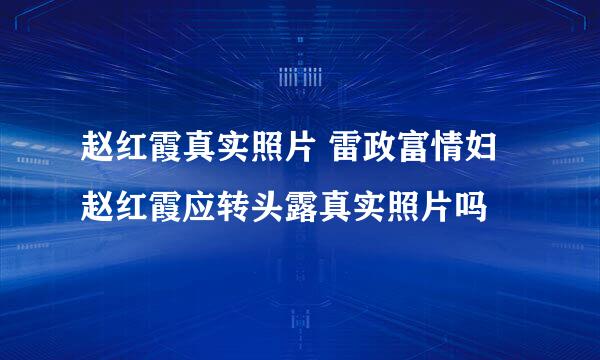 赵红霞真实照片 雷政富情妇赵红霞应转头露真实照片吗