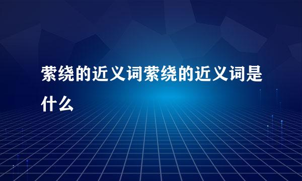 萦绕的近义词萦绕的近义词是什么