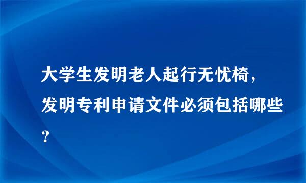 大学生发明老人起行无忧椅，发明专利申请文件必须包括哪些？