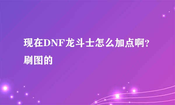 现在DNF龙斗士怎么加点啊？刷图的