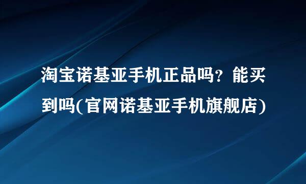 淘宝诺基亚手机正品吗？能买到吗(官网诺基亚手机旗舰店)