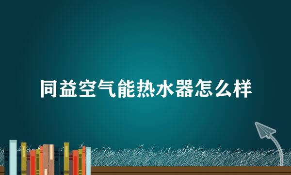 同益空气能热水器怎么样