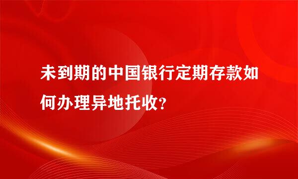 未到期的中国银行定期存款如何办理异地托收？