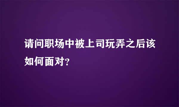 请问职场中被上司玩弄之后该如何面对？