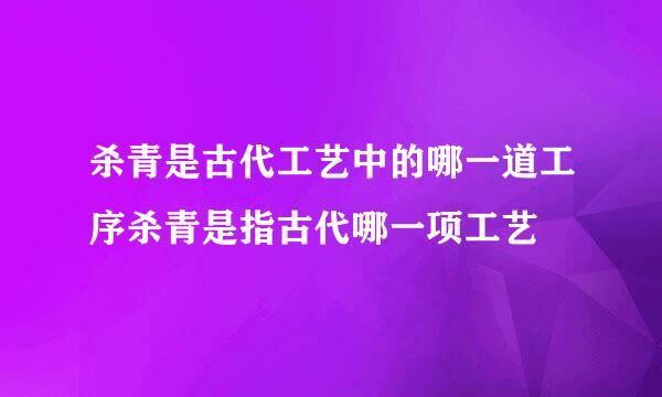 杀青是古代工艺中的哪一道工序杀青是指古代哪一项工艺