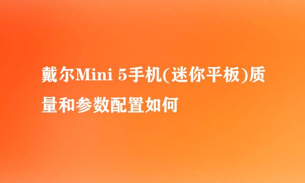 戴尔Mini 5手机(迷你平板)质量和参数配置如何