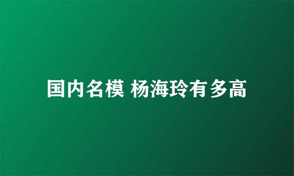 国内名模 杨海玲有多高