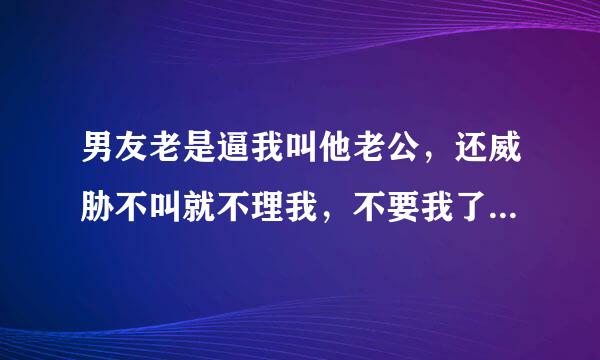 男友老是逼我叫他老公，还威胁不叫就不理我，不要我了，请问男士们什么心态？