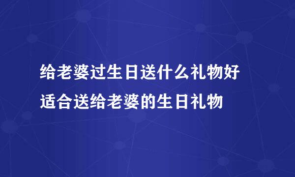 给老婆过生日送什么礼物好 适合送给老婆的生日礼物