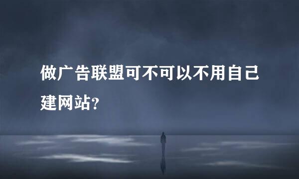 做广告联盟可不可以不用自己建网站？