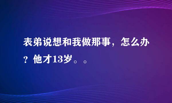 表弟说想和我做那事，怎么办？他才13岁。。