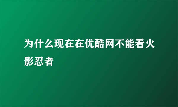 为什么现在在优酷网不能看火影忍者