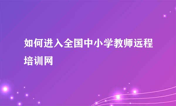 如何进入全国中小学教师远程培训网