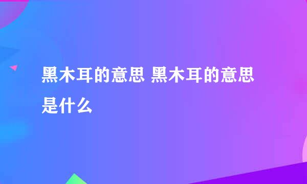 黑木耳的意思 黑木耳的意思是什么