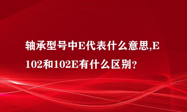 轴承型号中E代表什么意思,E102和102E有什么区别？