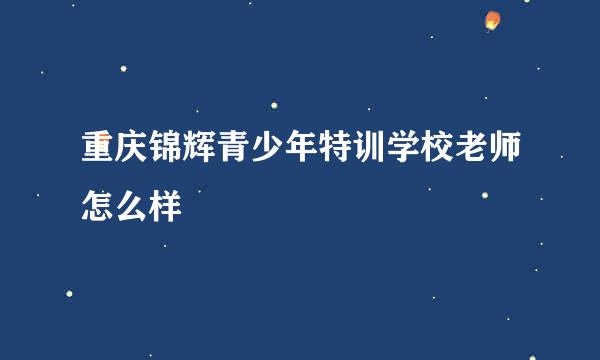 重庆锦辉青少年特训学校老师怎么样