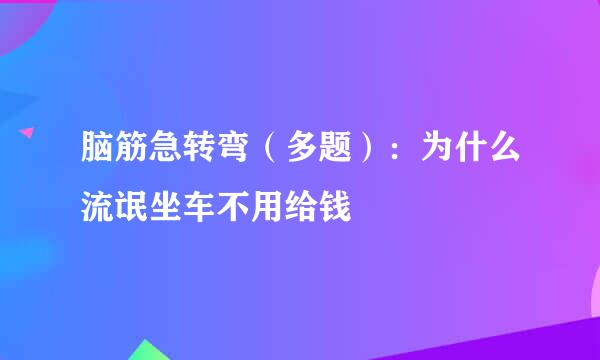 脑筋急转弯（多题）：为什么流氓坐车不用给钱