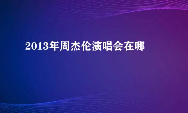 2013年周杰伦演唱会在哪