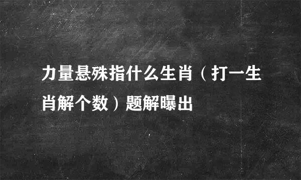 力量悬殊指什么生肖（打一生肖解个数）题解曝出