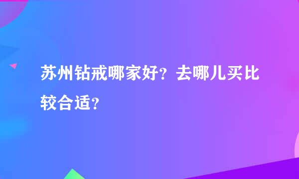 苏州钻戒哪家好？去哪儿买比较合适？