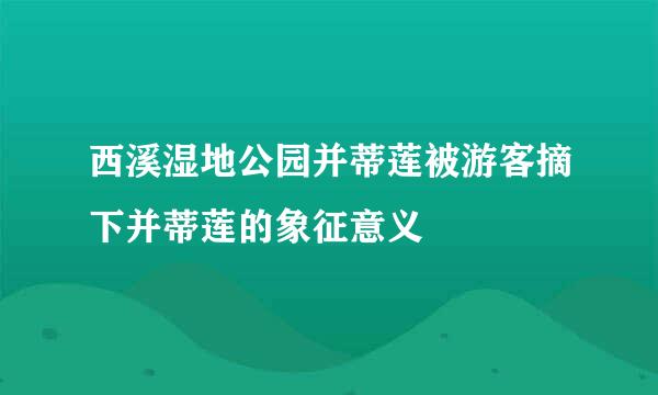 西溪湿地公园并蒂莲被游客摘下并蒂莲的象征意义