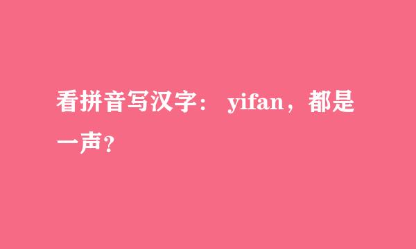 看拼音写汉字： yifan，都是一声？