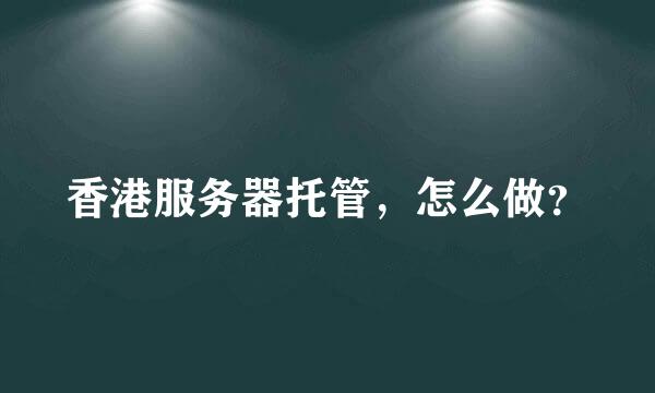 香港服务器托管，怎么做？