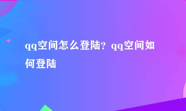 qq空间怎么登陆？qq空间如何登陆