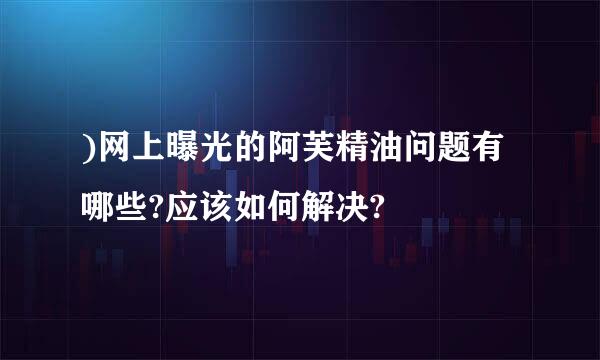 )网上曝光的阿芙精油问题有哪些?应该如何解决?