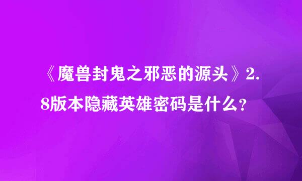 《魔兽封鬼之邪恶的源头》2.8版本隐藏英雄密码是什么？