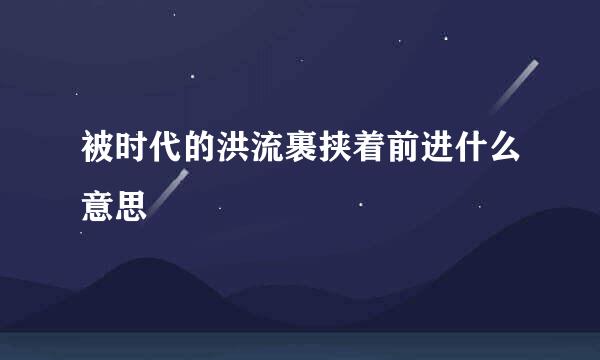 被时代的洪流裹挟着前进什么意思