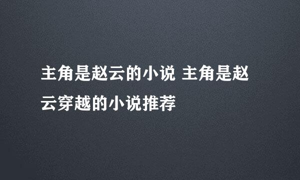 主角是赵云的小说 主角是赵云穿越的小说推荐